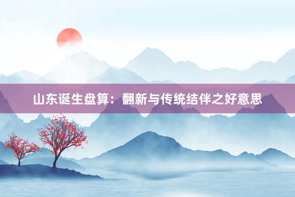 山东诞生盘算：翻新与传统结伴之好意思