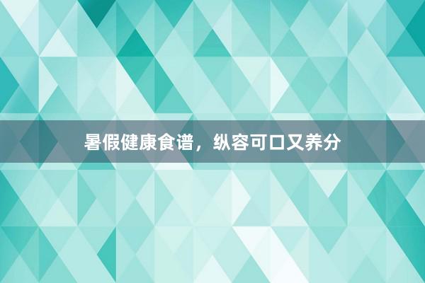 暑假健康食谱，纵容可口又养分